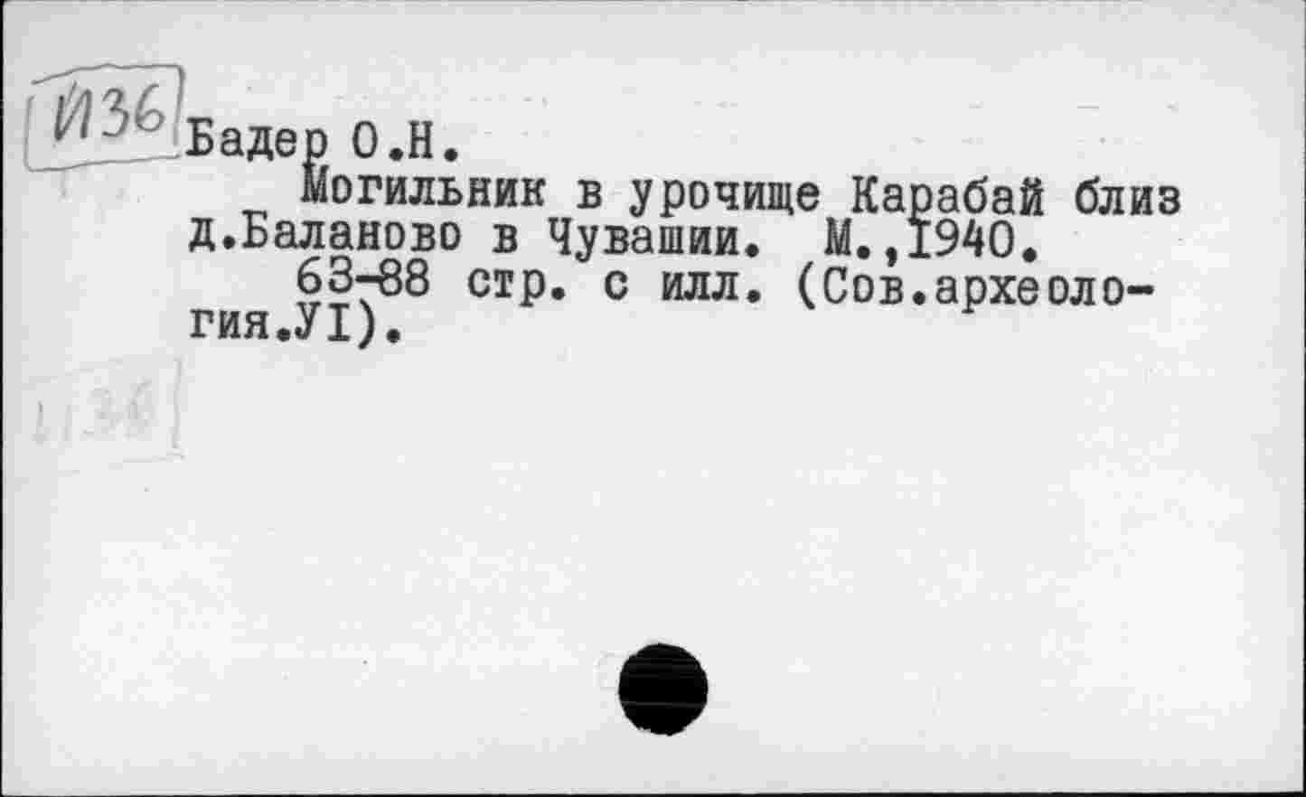 ﻿Бадер О.Н.
Могильник в урочище Карабай близ д.Баланово в Чувашии. М.,1940.
83-88 стр. с илл. (Сов.археоло-гия.УІ).